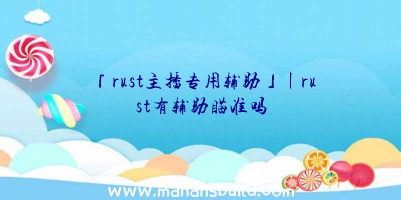 「rust主播专用辅助」|rust有辅助瞄准吗